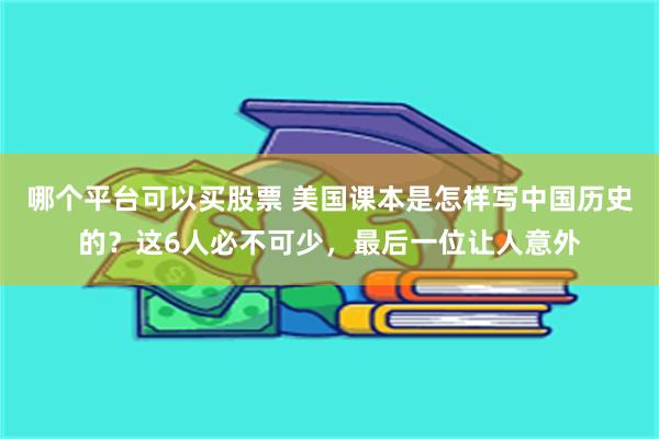 哪个平台可以买股票 美国课本是怎样写中国历史的？这6人必不可少，最后一位让人意外