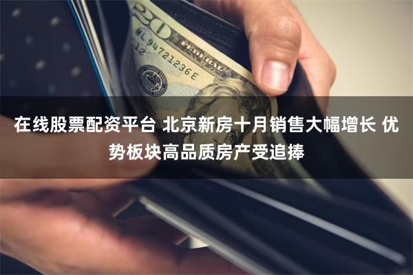 在线股票配资平台 北京新房十月销售大幅增长 优势板块高品质房产受追捧