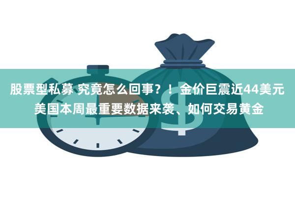 股票型私募 究竟怎么回事？！金价巨震近44美元 美国本周最重要数据来袭、如何交易黄金