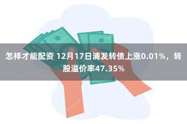 怎样才能配资 12月17日浦发转债上涨0.01%，转股溢价率47.35%