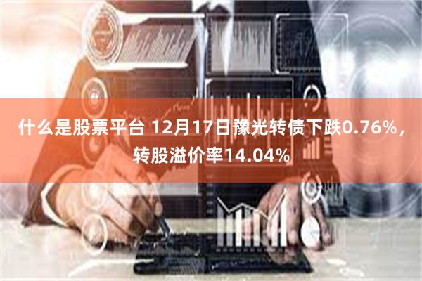 什么是股票平台 12月17日豫光转债下跌0.76%，转股溢价率14.04%