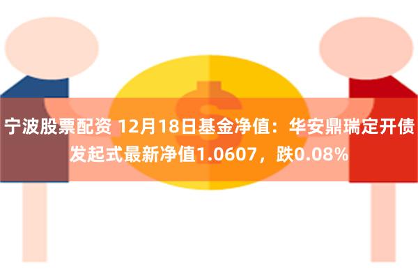 宁波股票配资 12月18日基金净值：华安鼎瑞定开债发起式最新净值1.0607，跌0.08%