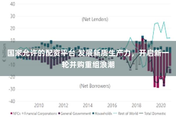 国家允许的配资平台 发展新质生产力，开启新一轮并购重组浪潮