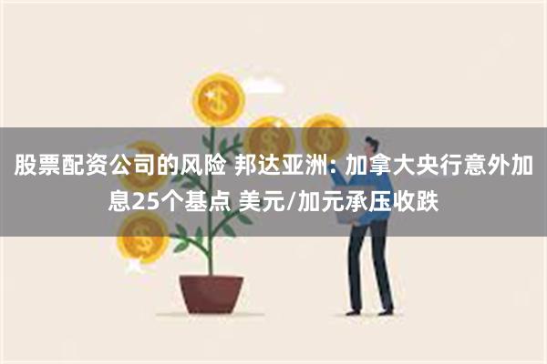 股票配资公司的风险 邦达亚洲: 加拿大央行意外加息25个基点 美元/加元承压收跌