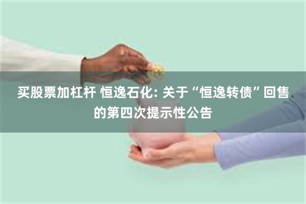 买股票加杠杆 恒逸石化: 关于“恒逸转债”回售的第四次提示性公告