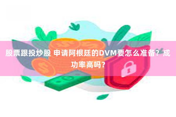 股票跟投炒股 申请阿根廷的DVM要怎么准备？成功率高吗？