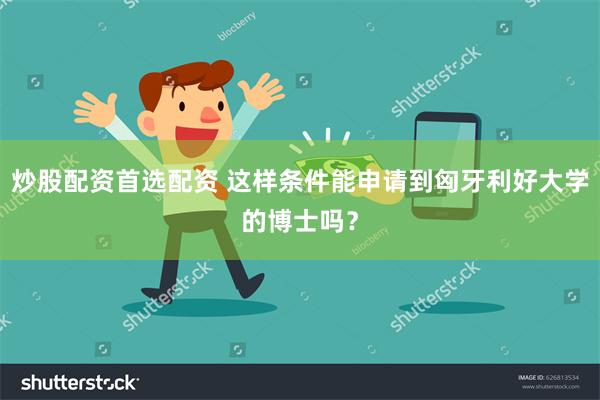 炒股配资首选配资 这样条件能申请到匈牙利好大学的博士吗？