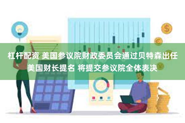 杠杆配资 美国参议院财政委员会通过贝特森出任美国财长提名 将提交参议院全体表决