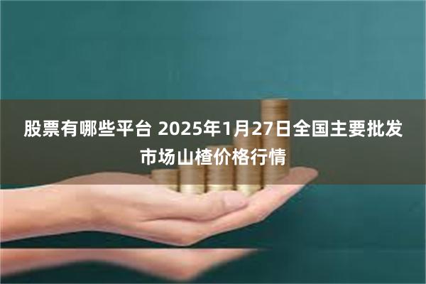 股票有哪些平台 2025年1月27日全国主要批发市场山楂价格行情