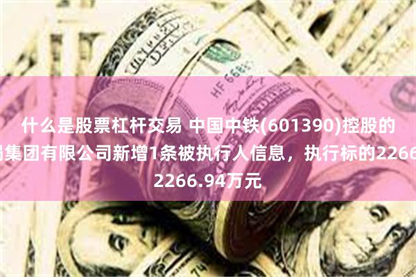 什么是股票杠杆交易 中国中铁(601390)控股的中铁二局集团有限公司新增1条被执行人信息，执行标的2266.94万元