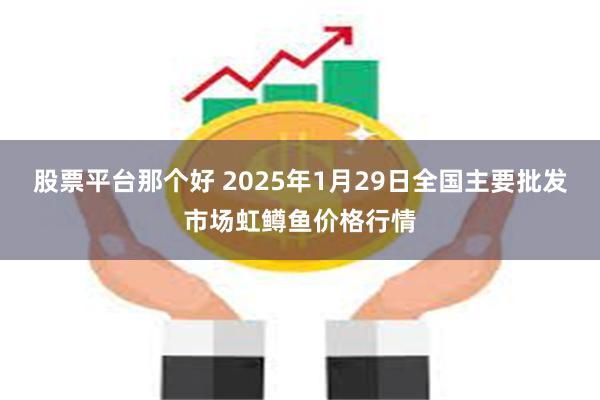 股票平台那个好 2025年1月29日全国主要批发市场虹鳟鱼价格行情