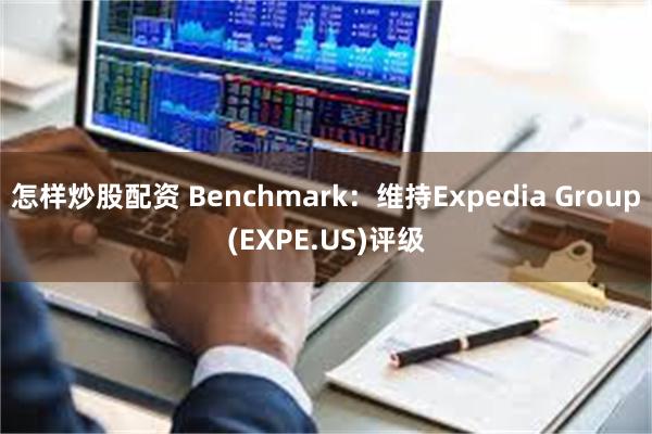 怎样炒股配资 Benchmark：维持Expedia Group(EXPE.US)评级