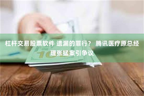 杠杆交易股票软件 遗漏的罪行？ 腾讯医疗原总经理张猛案引争议