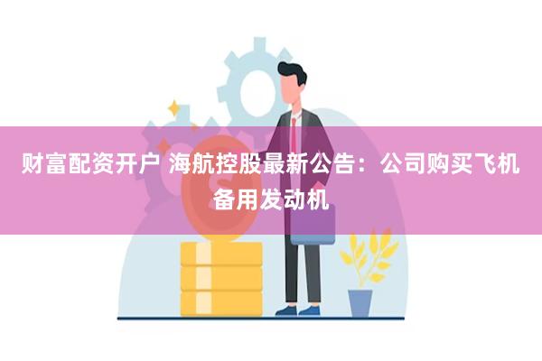 财富配资开户 海航控股最新公告：公司购买飞机备用发动机