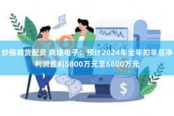 炒股期货配资 商络电子：预计2024年全年扣非后净利润盈利5800万元至6800万元