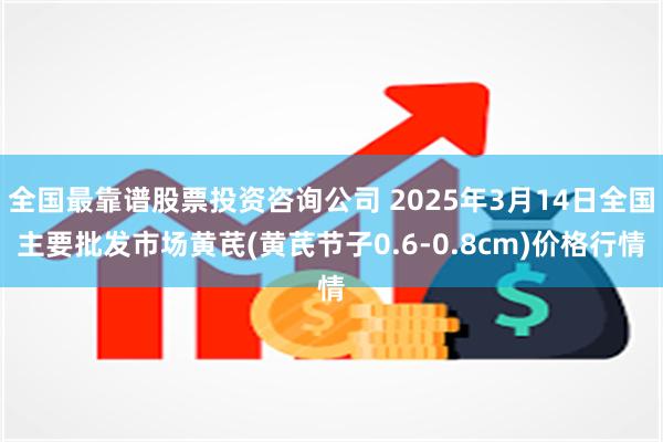 全国最靠谱股票投资咨询公司 2025年3月14日全国主要批发市场黄芪(黄芪节子0.6-0.8cm)价格行情