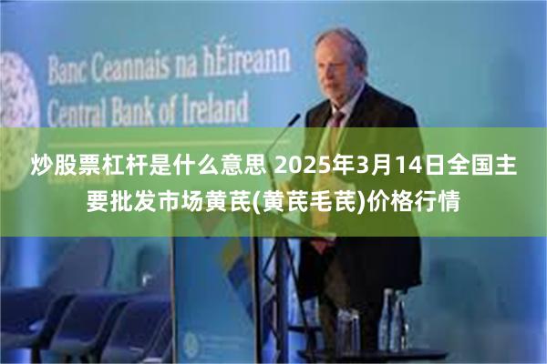 炒股票杠杆是什么意思 2025年3月14日全国主要批发市场黄芪(黄芪毛芪)价格行情