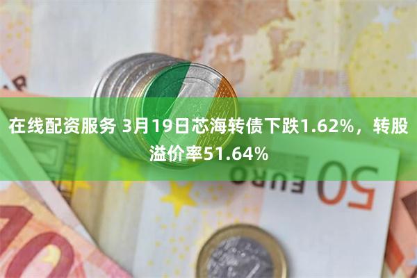 在线配资服务 3月19日芯海转债下跌1.62%，转股溢价率51.64%