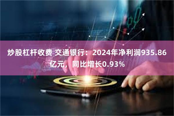 炒股杠杆收费 交通银行：2024年净利润935.86亿元，同比增长0.93%